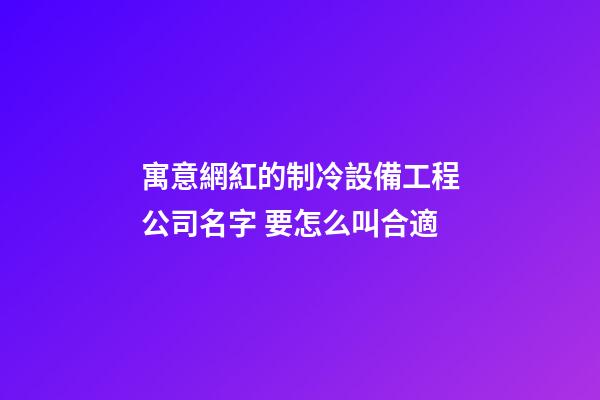 寓意網紅的制冷設備工程公司名字 要怎么叫合適